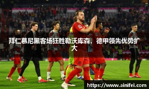 拜仁慕尼黑客场狂胜勒沃库森，德甲领先优势扩大