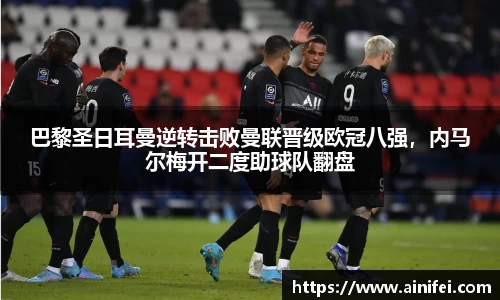 巴黎圣日耳曼逆转击败曼联晋级欧冠八强，内马尔梅开二度助球队翻盘