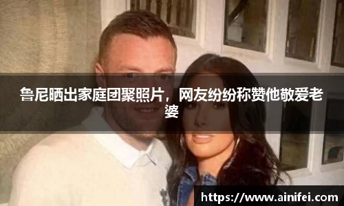 鲁尼晒出家庭团聚照片，网友纷纷称赞他敬爱老婆