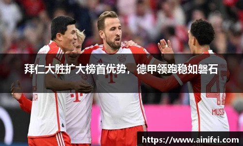 拜仁大胜扩大榜首优势，德甲领跑稳如磐石