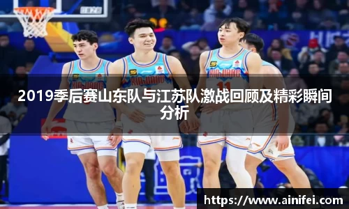 2019季后赛山东队与江苏队激战回顾及精彩瞬间分析