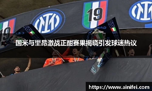 国米与里昂激战正酣赛果揭晓引发球迷热议
