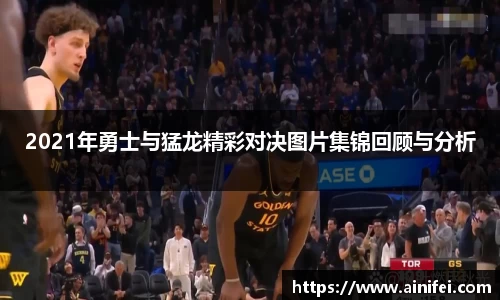 2021年勇士与猛龙精彩对决图片集锦回顾与分析