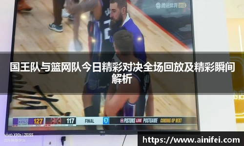 国王队与篮网队今日精彩对决全场回放及精彩瞬间解析