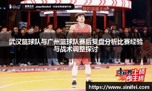 武汉篮球队与广州篮球队赛后复盘分析比赛经验与战术调整探讨