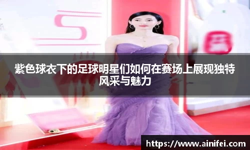 紫色球衣下的足球明星们如何在赛场上展现独特风采与魅力
